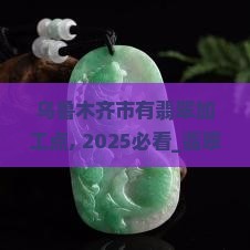乌鲁木齐市有翡翠加工点