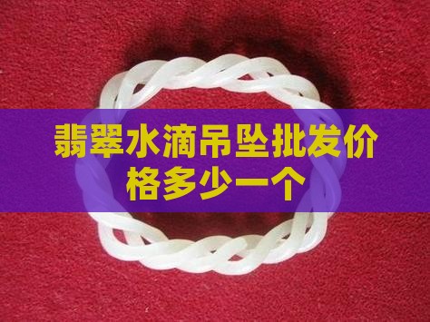 翡翠水滴吊坠价值多少钱一个
