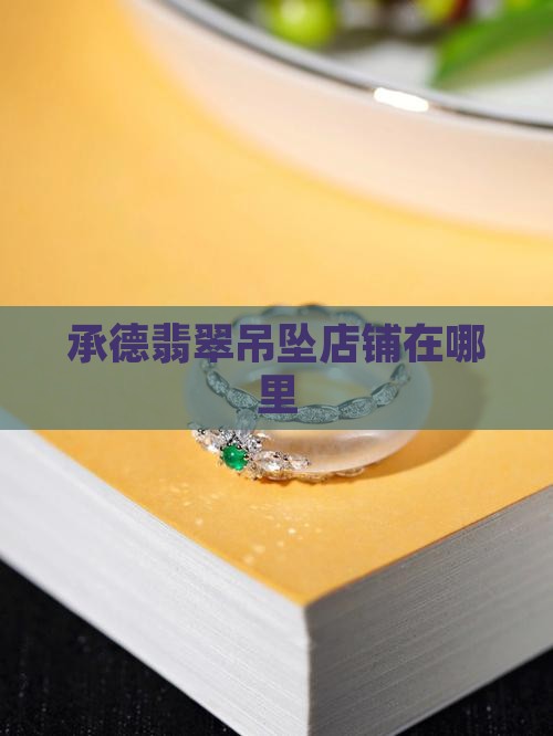 承德翡翠吊坠品牌店铺在哪里