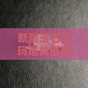 新疆玉石玛瑙区别