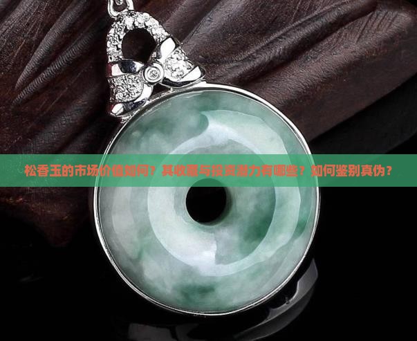 松香玉的市场价值如何？其收藏与投资潜力有哪些？如何鉴别真伪？