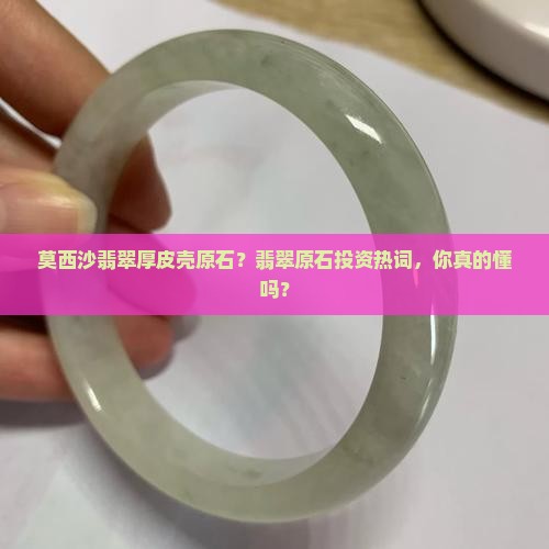 莫西沙翡翠厚皮壳原石？翡翠原石投资热词，你真的懂吗？