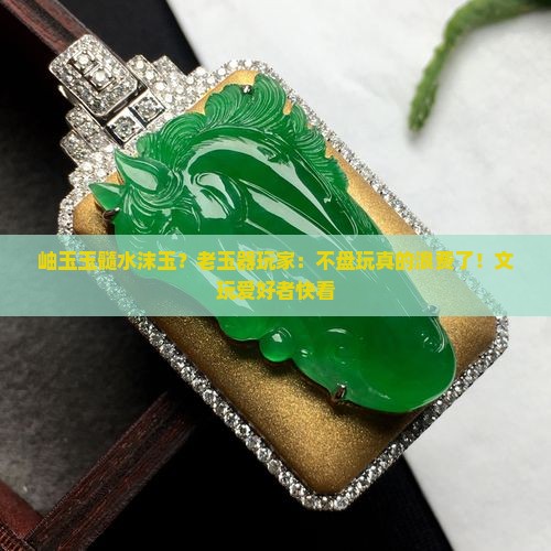 岫玉玉髓水沫玉？老玉器玩家：不盘玩真的浪费了！文玩爱好者快看