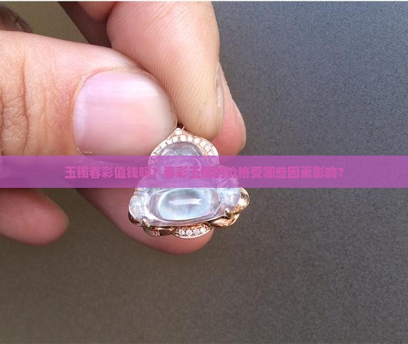 玉镯春彩值钱吗？春彩玉镯的价格受哪些因素影响？