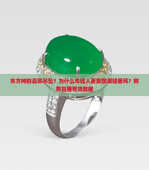 东方神韵翡翠吊坠？为什么年轻人更爱国潮轻奢风？附带直播带货数据