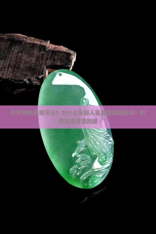 东方神韵翡翠吊坠？为什么年轻人更爱国潮轻奢风？附带直播带货数据
