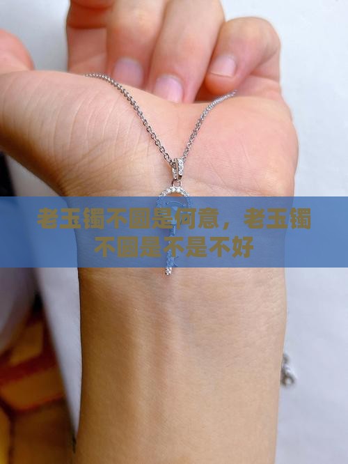老玉镯不圆是何意，老玉镯不圆是不是不好