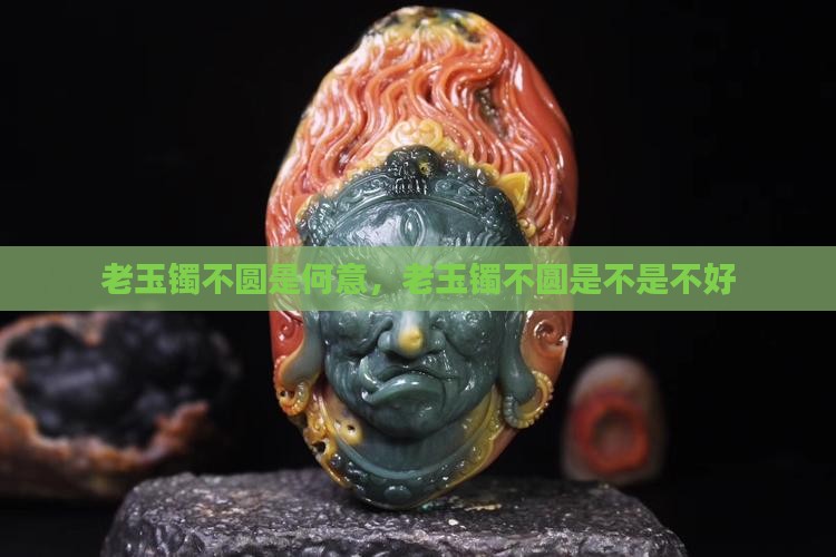老玉镯不圆是何意，老玉镯不圆是不是不好