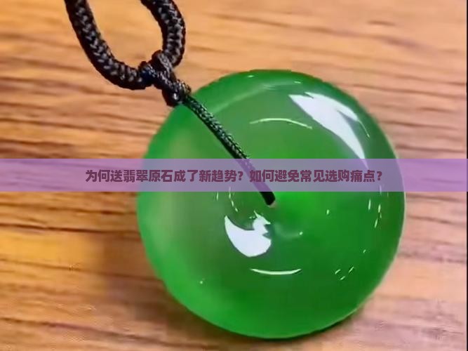 为何送翡翠原石成了新趋势？如何避免常见选购痛点？
