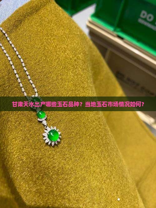 甘肃天水出产哪些玉石品种？当地玉石市场情况如何？