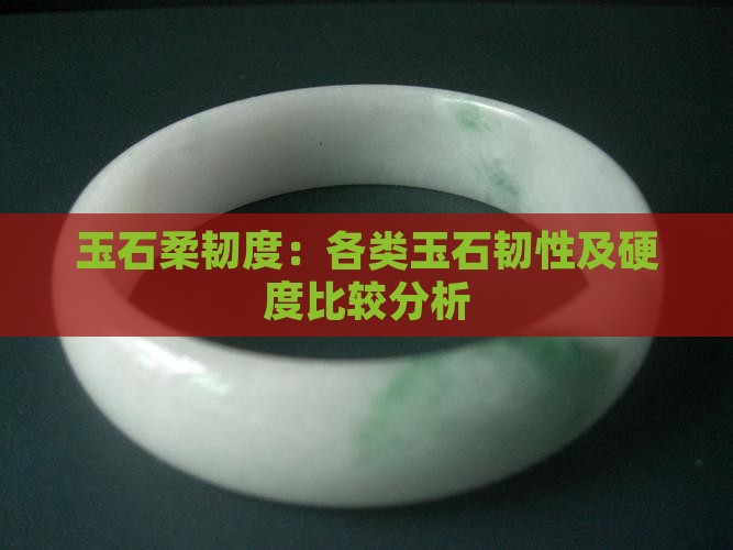 玉石柔韧度:各类玉石韧性及硬度比较分析 玉石柔韧度:各类玉石韧性及硬度比较分析
