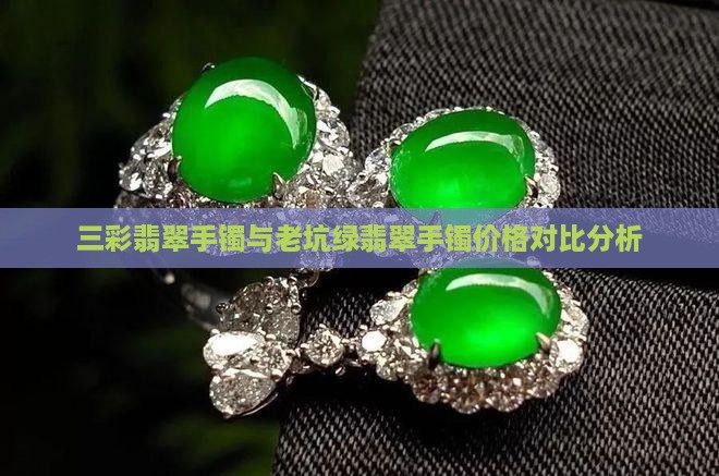 三彩翡翠手镯与老坑绿翡翠手镯价格对比分析