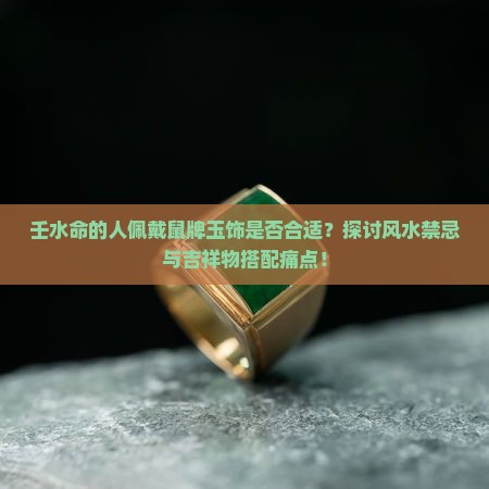 壬水命的人佩戴鼠牌玉饰是否合适？探讨风水禁忌与吉祥物搭配痛点！