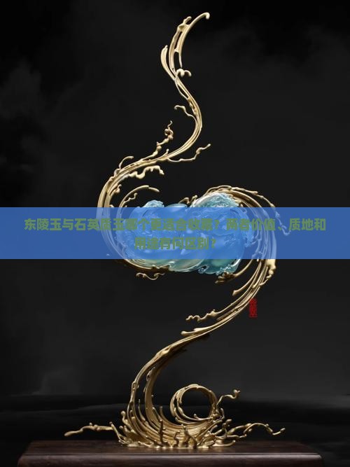 东陵玉与石英质玉哪个更适合收藏？两者价值、质地和用途有何区别？