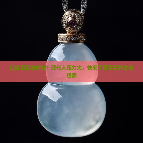 口含玉石的好处？现代人压力大，快来了解玉石养生新热潮