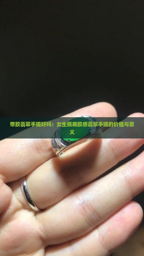 带胶翡翠手镯好吗：女生佩戴胶感翡翠手镯的价值与意义