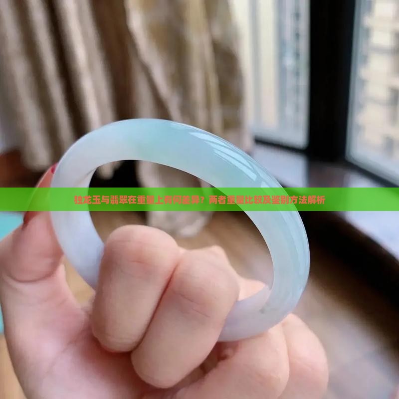 独龙玉与翡翠在重量上有何差异？两者重量比较及鉴别方法解析