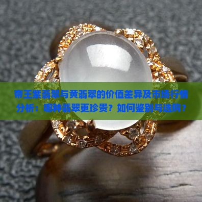 帝王紫翡翠与黄翡翠的价值差异及市场行情分析：哪种翡翠更珍贵？如何鉴别与选购？