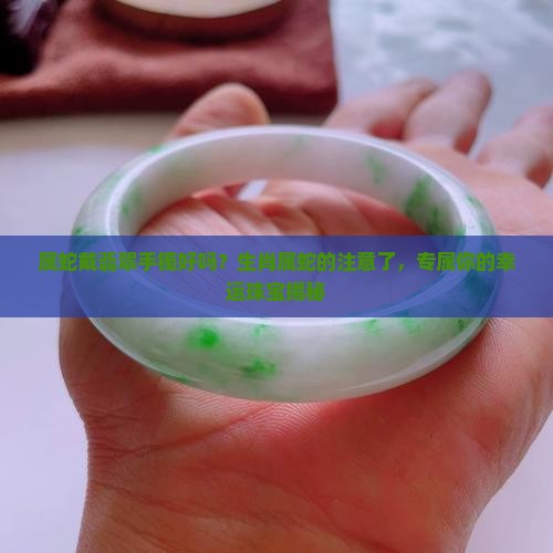 属蛇戴翡翠手镯好吗？生肖属蛇的注意了，专属你的幸运珠宝揭秘