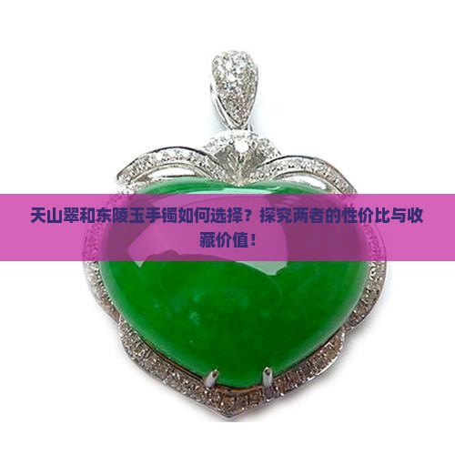 天山翠和东陵玉手镯如何选择？探究两者的性价比与收藏价值！