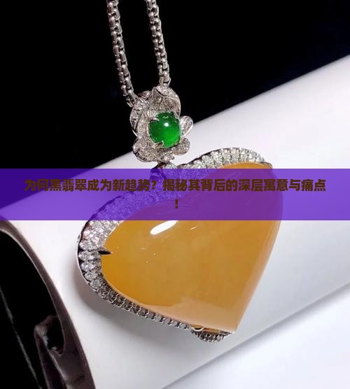 为何黑翡翠成为新趋势？揭秘其背后的深层寓意与痛点！