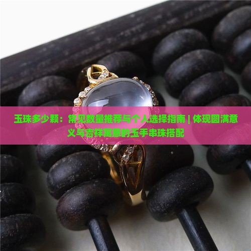 玉珠多少颗：常见数量推荐与个人选择指南 | 体现圆满意义与吉祥寓意的玉手串珠搭配