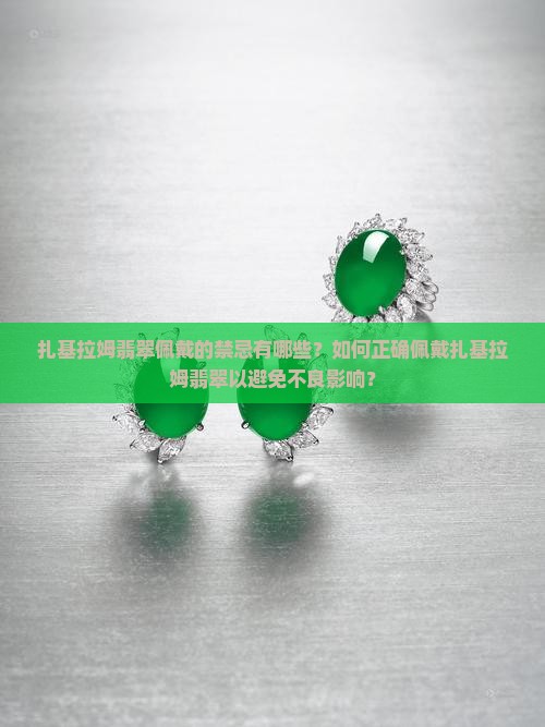 扎基拉姆翡翠佩戴的禁忌有哪些？如何正确佩戴扎基拉姆翡翠以避免不良影响？