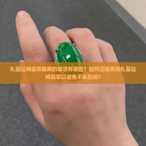 扎基拉姆翡翠佩戴的禁忌有哪些？如何正确佩戴扎基拉姆翡翠以避免不良影响？