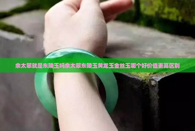佘太翠就是东陵玉吗佘太翠东陵玉黄龙玉金丝玉哪个好价值更高区别