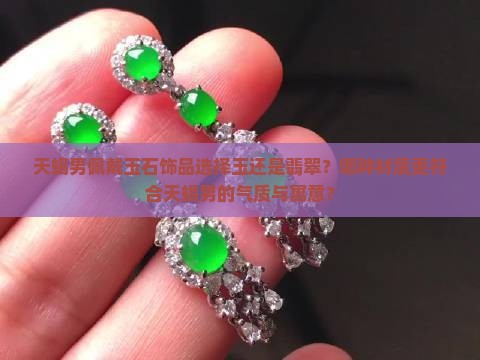 天蝎男佩戴玉石饰品选择玉还是翡翠？哪种材质更符合天蝎男的气质与寓意？