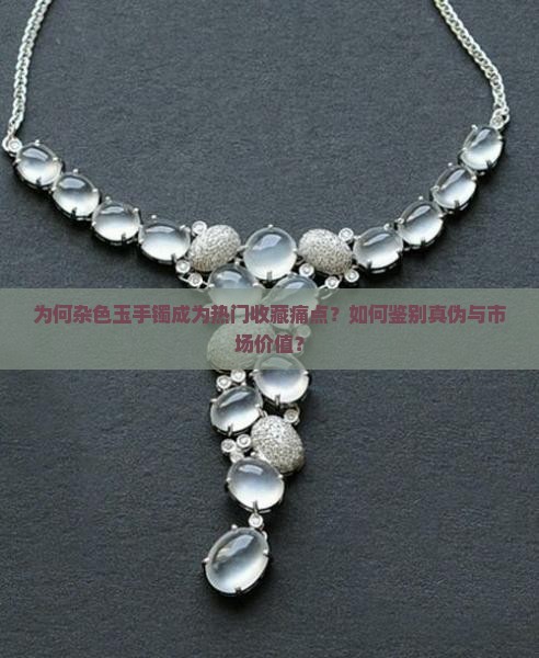 为何杂色玉手镯成为热门收藏痛点？如何鉴别真伪与市场价值？
