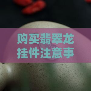 购买翡翠龙挂件注意事项及寓意