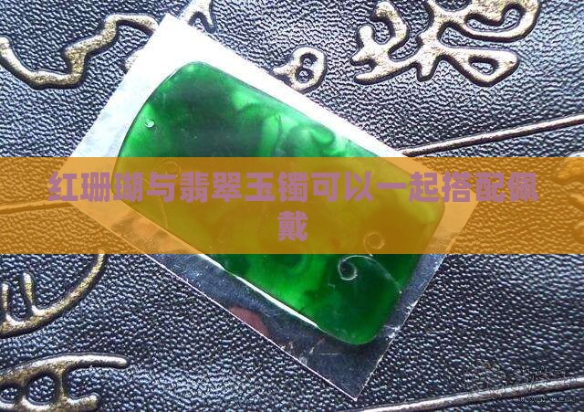 红珊瑚与翡翠玉镯可以一起搭配佩戴