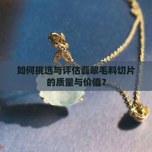如何挑选与评估翡翠毛料切片的质量与价值？