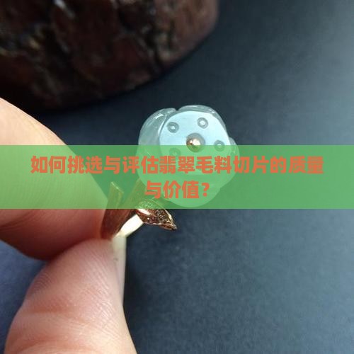 如何挑选与评估翡翠毛料切片的质量与价值？