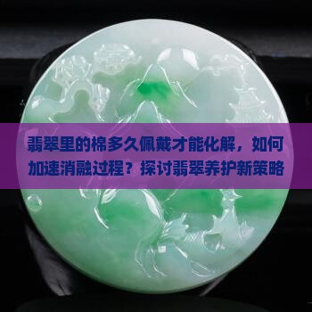 翡翠里的棉多久佩戴才能化解，如何加速消融过程？探讨翡翠养护新策略！