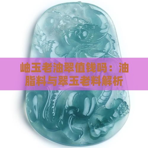 岫玉老油翠值钱吗：油脂料与翠玉老料解析