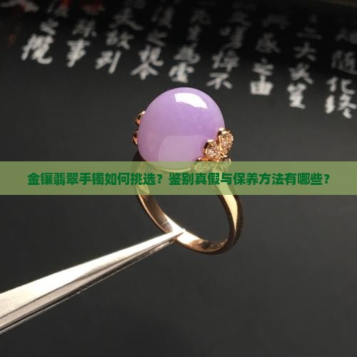 金镶翡翠手镯如何挑选？鉴别真假与保养方法有哪些？