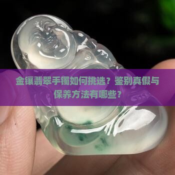 金镶翡翠手镯如何挑选？鉴别真假与保养方法有哪些？