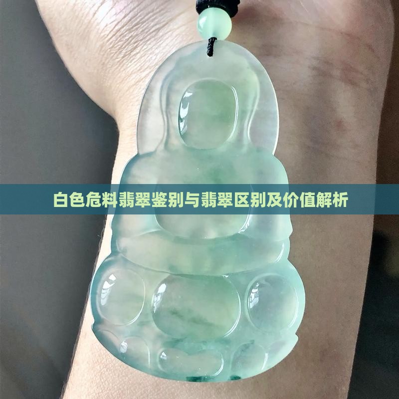 白色危料翡翠鉴别与翡翠区别及价值解析