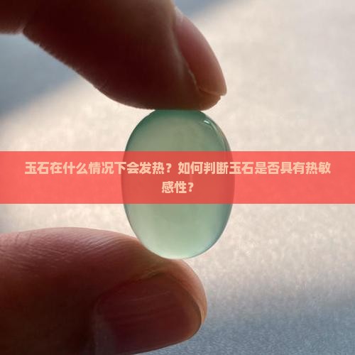 玉石在什么情况下会发热？如何判断玉石是否具有热敏感性？