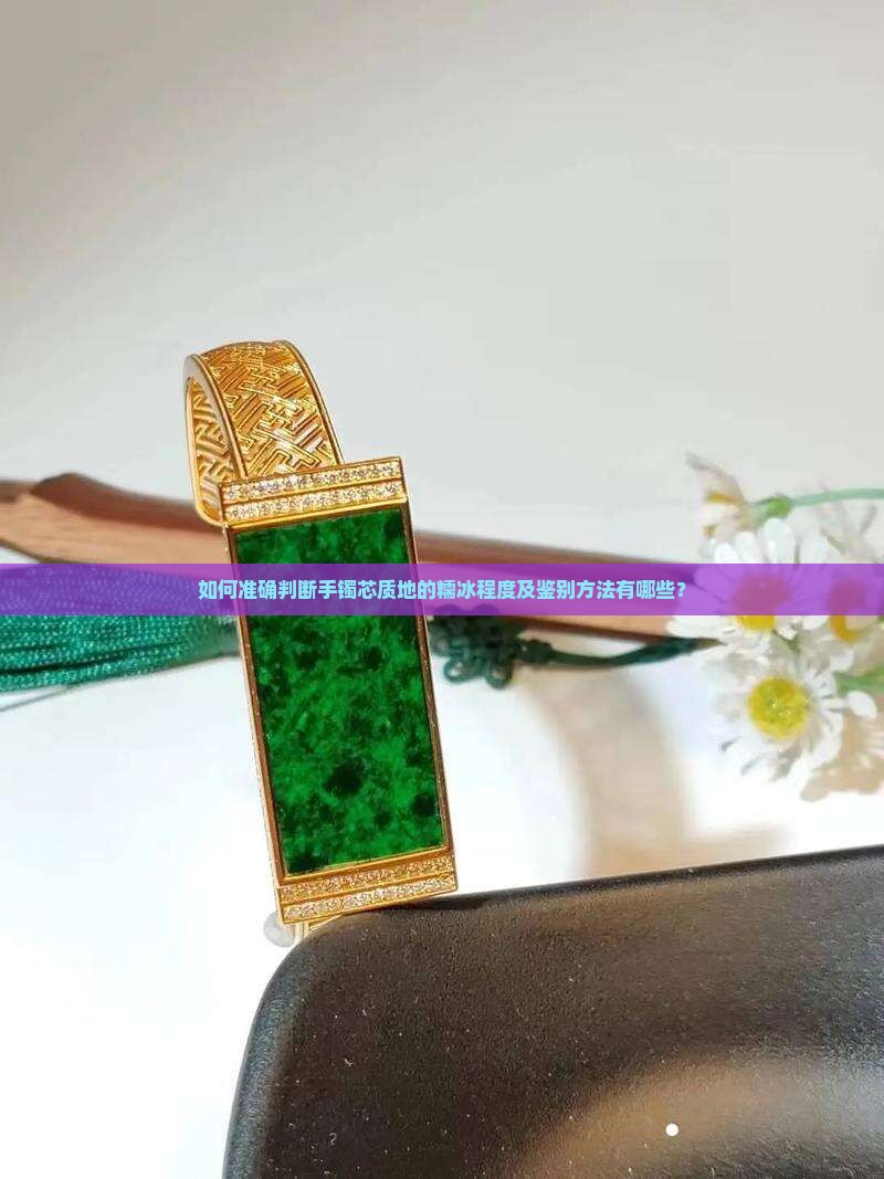 如何准确判断手镯芯质地的糯冰程度及鉴别方法有哪些？
