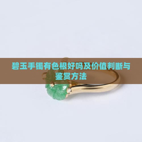 碧玉手镯有色根好吗及价值判断与鉴赏方法