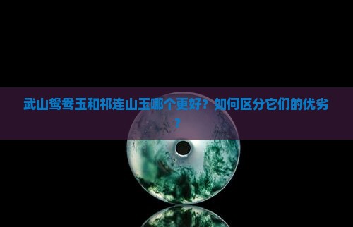 武山鸳鸯玉和祁连山玉哪个更好？如何区分它们的优劣？