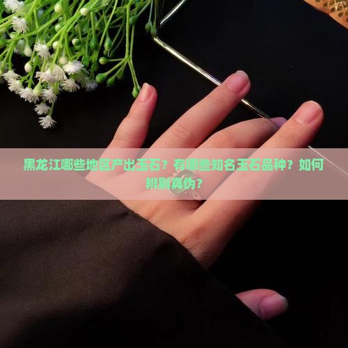 黑龙江哪些地区产出玉石？有哪些知名玉石品种？如何辨别真伪？