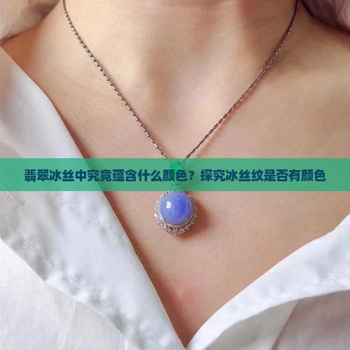 翡翠冰丝中究竟蕴含什么颜色？探究冰丝纹是否有颜色