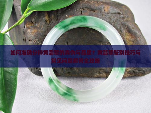 如何准确分辨黄翡翠的真伪与品质？黄翡翠鉴别技巧与常见问题解答全攻略