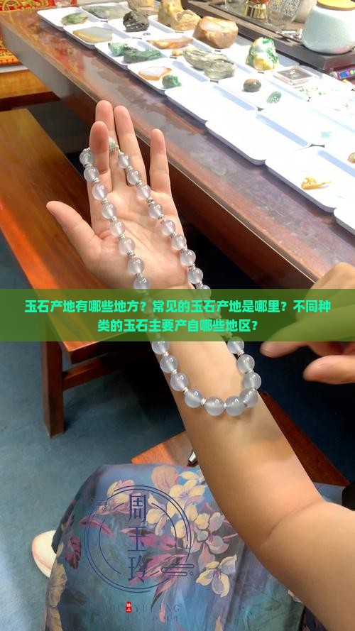 玉石产地有哪些地方？常见的玉石产地是哪里？不同种类的玉石主要产自哪些地区？