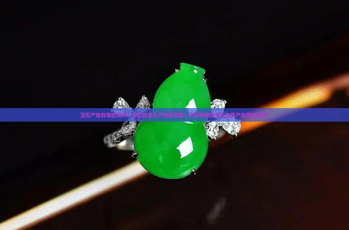 玉石产地有哪些地方？常见的玉石产地是哪里？不同种类的玉石主要产自哪些地区？