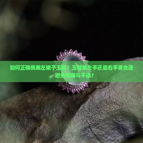 如何正确佩戴左撇子玉髓？玉髓戴左手还是右手更合适，避免疼痛与不适？